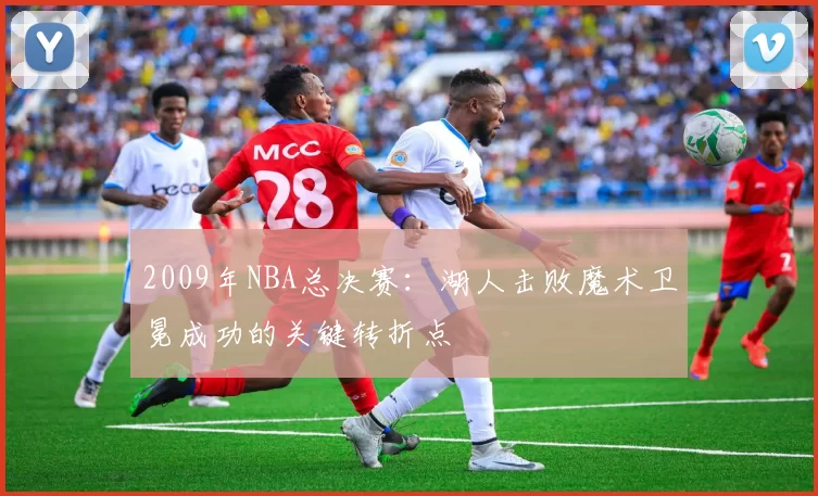 2009年NBA总决赛：湖人击败魔术卫冕成功的关键转折点