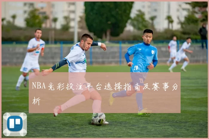 NBA竞彩投注平台选择指南及赛事分析