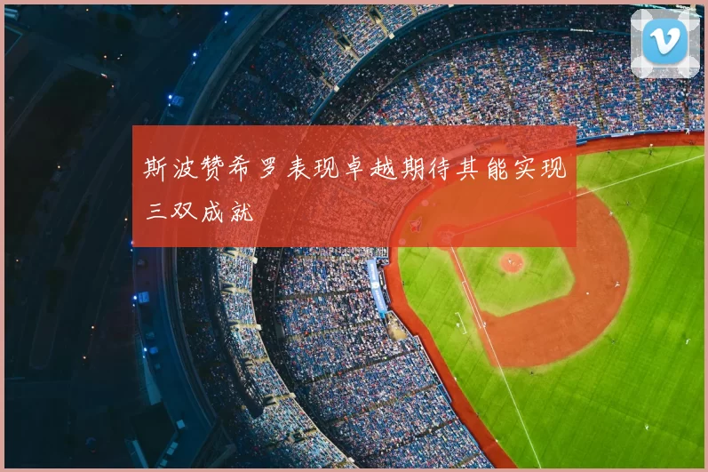 斯波赞希罗表现卓越期待其能实现三双成就