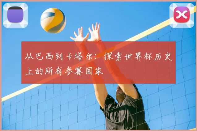 从巴西到卡塔尔:探索世界杯历史上的所有参赛国家