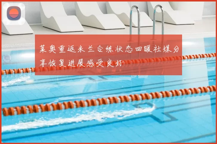 莱奥重返米兰合练状态回暖社媒分享恢复进展感受良好