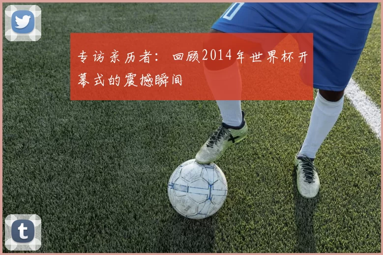 专访亲历者：回顾2014年世界杯开幕式的震撼瞬间