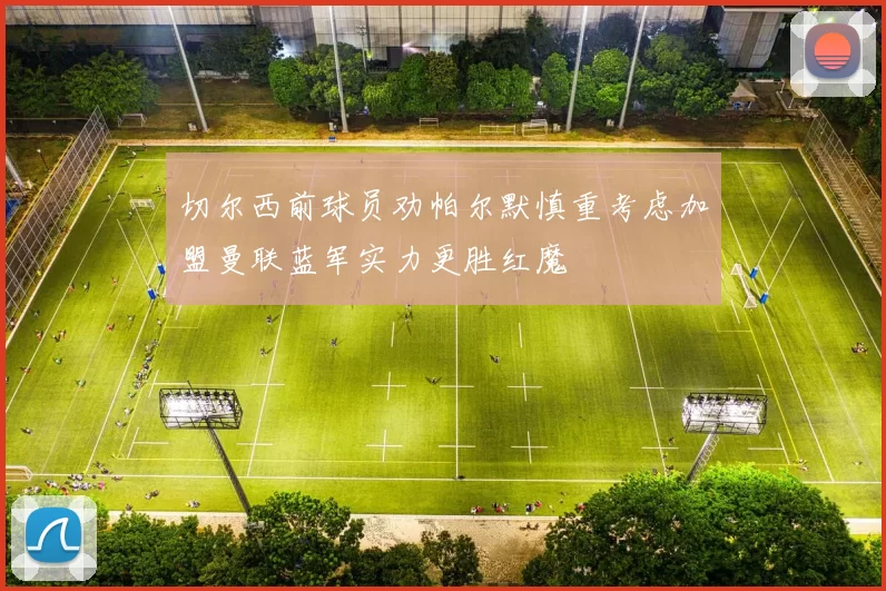 切尔西前球员劝帕尔默慎重考虑加盟曼联蓝军实力更胜红魔
