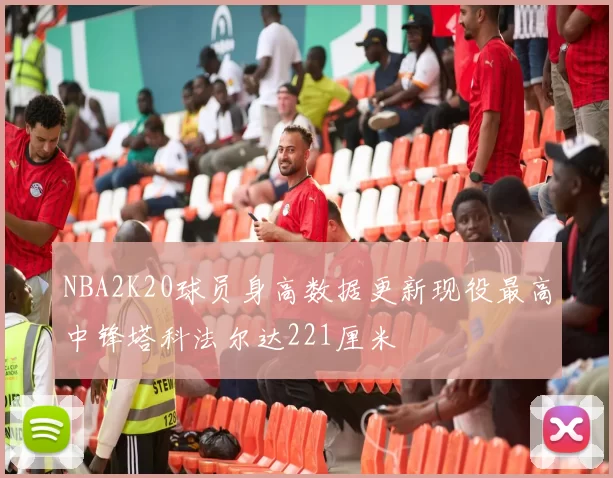 NBA2K20球员身高数据更新现役最高中锋塔科法尔达221厘米