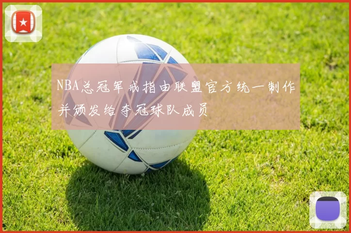 NBA总冠军戒指由联盟官方统一制作并颁发给夺冠球队成员