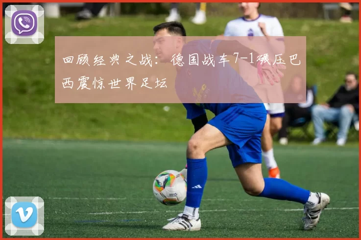 回顾经典之战：德国战车7-1碾压巴西震惊世界足坛