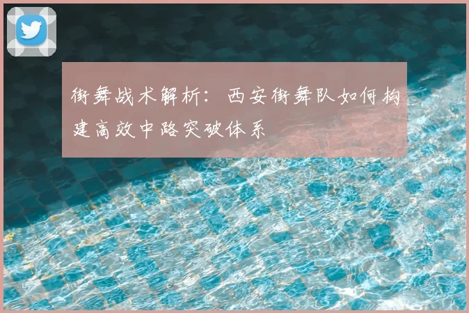 街舞战术解析：西安街舞队如何构建高效中路突破体系