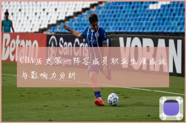 CBA历史第一阵容成员职业生涯成就与影响力分析