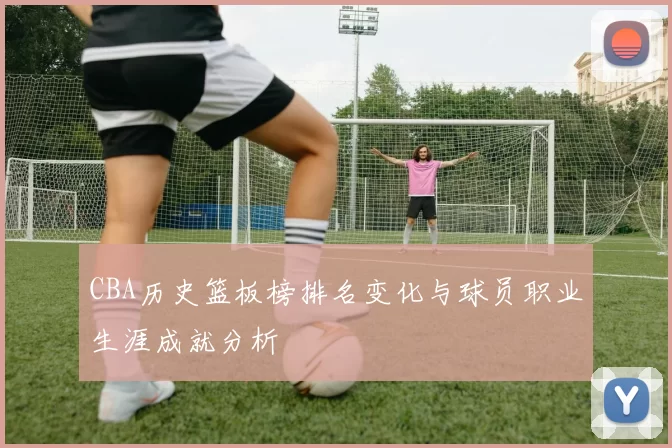 CBA历史篮板榜排名变化与球员职业生涯成就分析