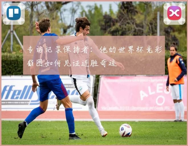 专访记录保持者：他的世界杯竞彩截图如何见证连胜奇迹