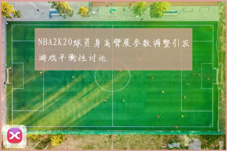 NBA2K20球员身高臂展参数调整引发游戏平衡性讨论