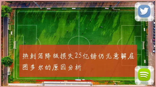 热刺若降级损失25亿镑仍无意解雇图多尔的原因分析