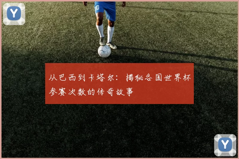 从巴西到卡塔尔：揭秘各国世界杯参赛次数的传奇故事