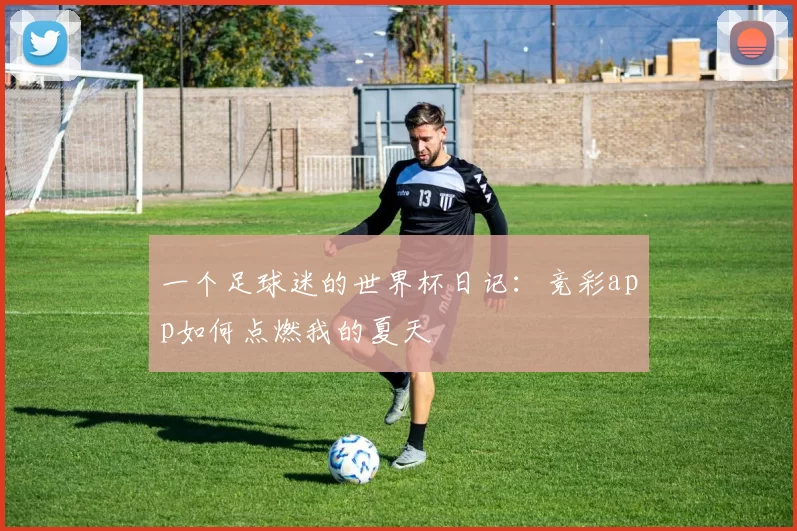 一个足球迷的世界杯日记：竞彩app如何点燃我的夏天