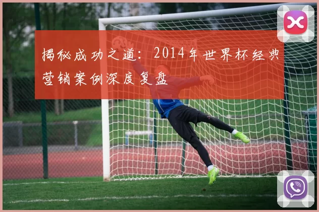 揭秘成功之道:2014年世界杯经典营销案例深度复盘