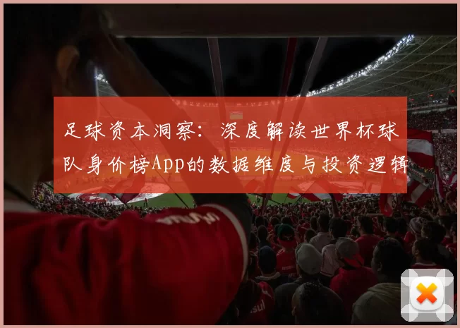 足球资本洞察：深度解读世界杯球队身价榜App的数据维度与投资逻辑