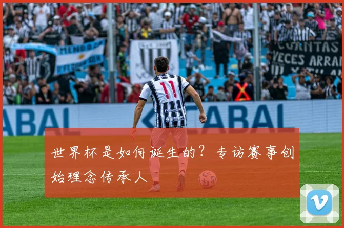 世界杯是如何诞生的？专访赛事创始理念传承人