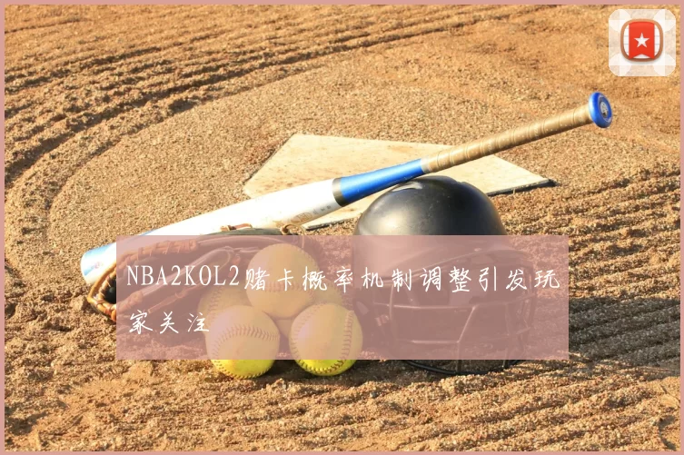 NBA2KOL2赌卡概率机制调整引发玩家关注