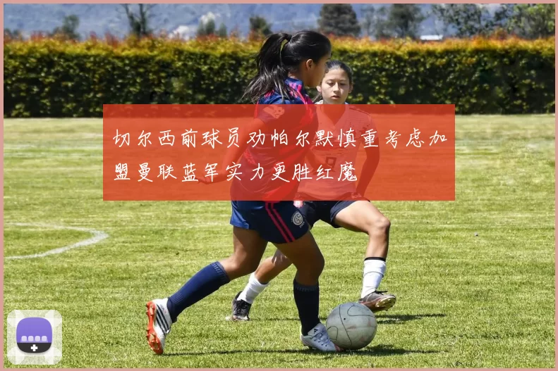 切尔西前球员劝帕尔默慎重考虑加盟曼联蓝军实力更胜红魔
