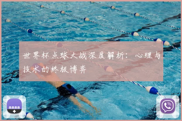 世界杯点球大战深度解析：心理与技术的终极博弈