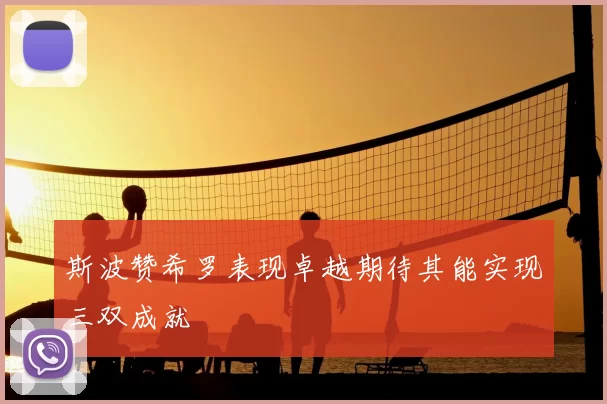斯波赞希罗表现卓越期待其能实现三双成就
