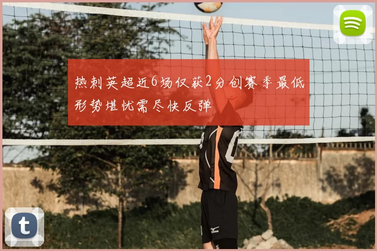 热刺英超近6场仅获2分创赛季最低形势堪忧需尽快反弹