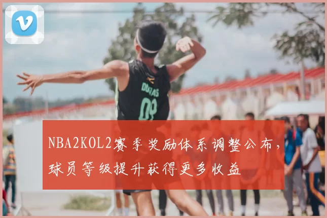 NBA2KOL2赛季奖励体系调整公布，球员等级提升获得更多收益