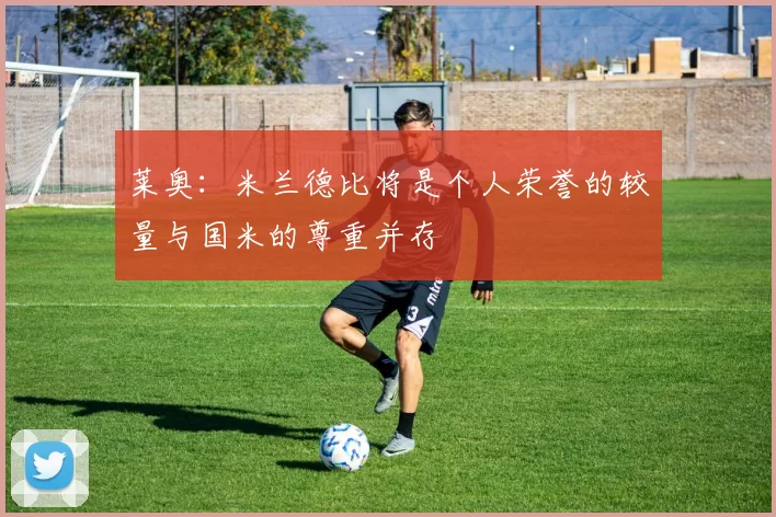 莱奥：米兰德比将是个人荣誉的较量与国米的尊重并存