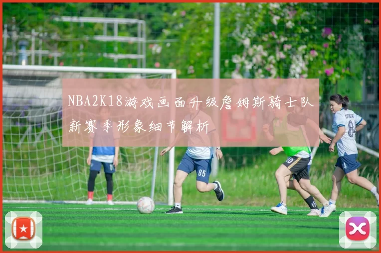 NBA2K18游戏画面升级詹姆斯骑士队新赛季形象细节解析