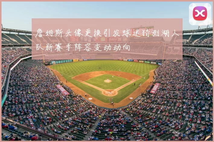 詹姆斯头像更换引发球迷猜测湖人队新赛季阵容变动动向