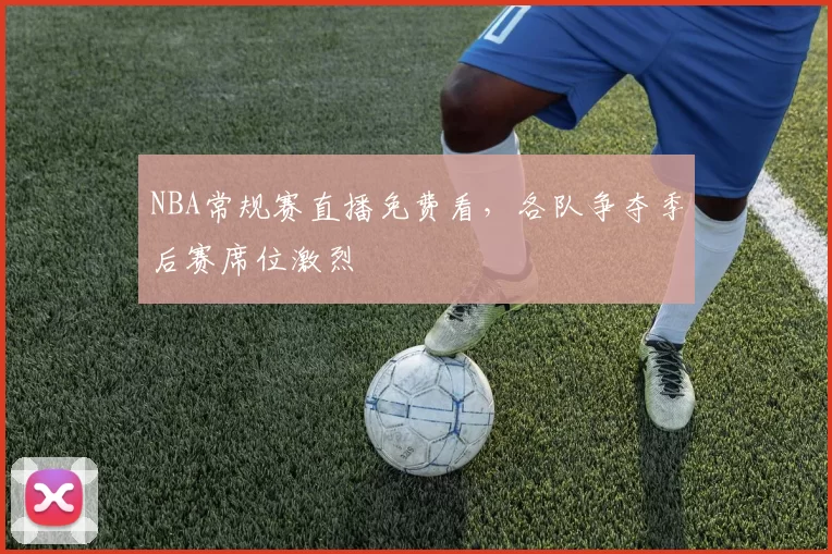 NBA常规赛直播免费看，各队争夺季后赛席位激烈