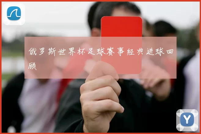 俄罗斯世界杯足球赛事经典进球回顾