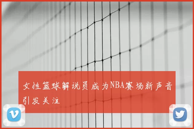 女性篮球解说员成为NBA赛场新声音引发关注