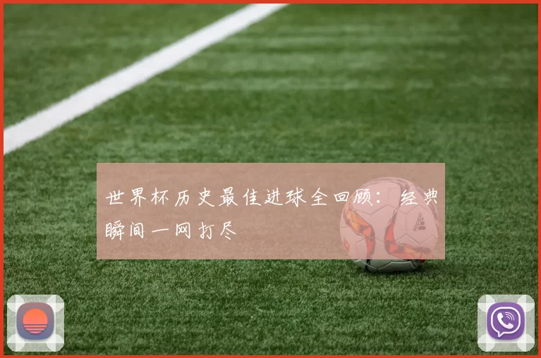 世界杯历史最佳进球全回顾:经典瞬间一网打尽