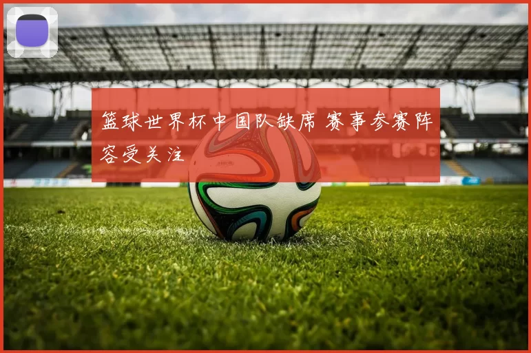 篮球世界杯中国队缺席 赛事参赛阵容受关注