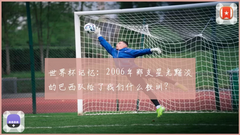 世界杯记忆：2006年那支星光黯淡的巴西队给了我们什么教训？