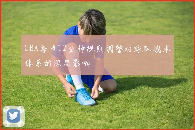 CBA每节12分钟规则调整对球队战术体系的深层影响