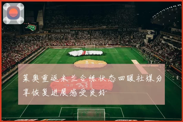 莱奥重返米兰合练状态回暖社媒分享恢复进展感受良好