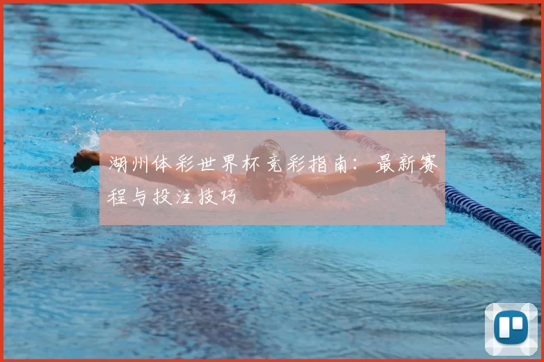 湖州体彩世界杯竞彩指南:最新赛程与投注技巧
