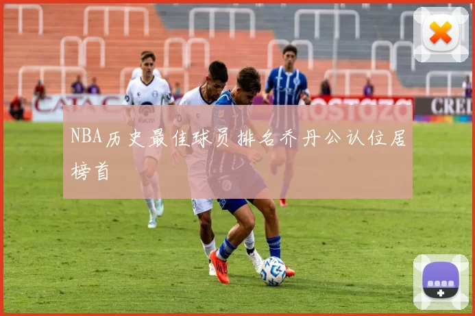 NBA历史最佳球员排名乔丹公认位居榜首