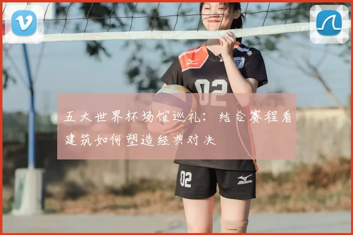 五大世界杯场馆巡礼:结合赛程看建筑如何塑造经典对决