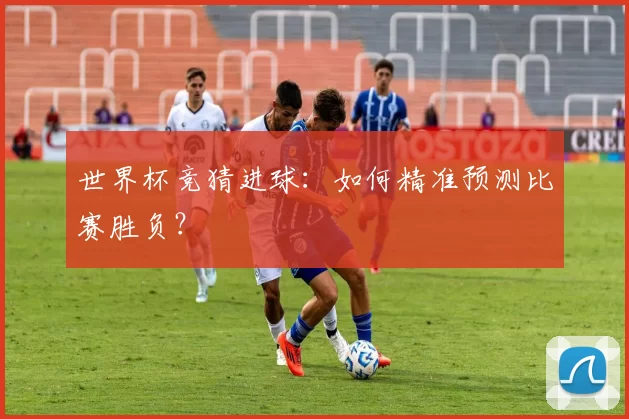 世界杯竞猜进球：如何精准预测比赛胜负？