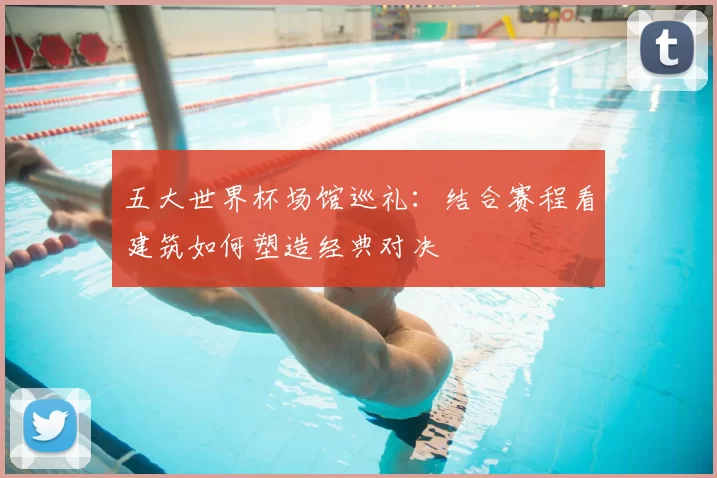 五大世界杯场馆巡礼:结合赛程看建筑如何塑造经典对决