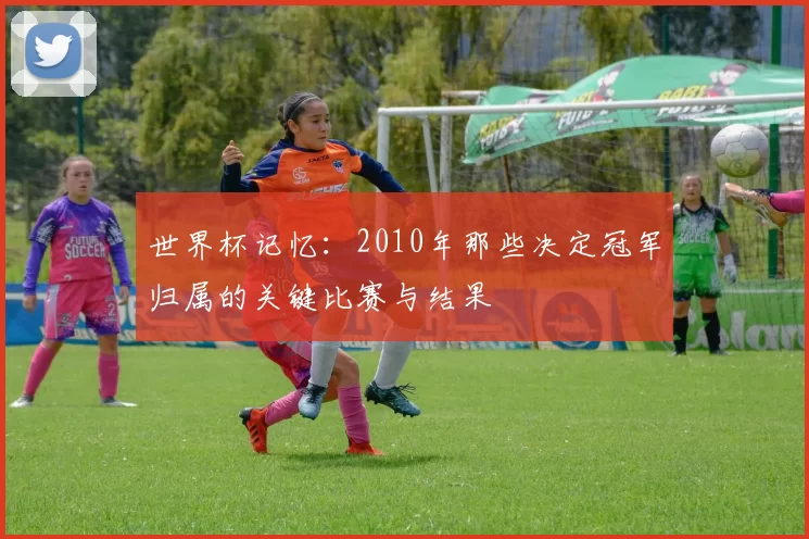 世界杯记忆:2010年那些决定冠军归属的关键比赛与结果