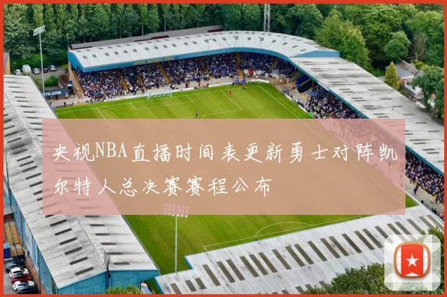 央视NBA直播时间表更新勇士对阵凯尔特人总决赛赛程公布