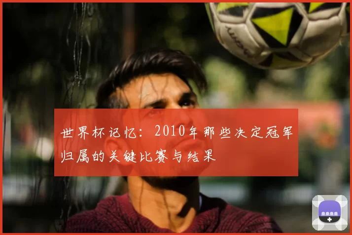 世界杯记忆：2010年那些决定冠军归属的关键比赛与结果