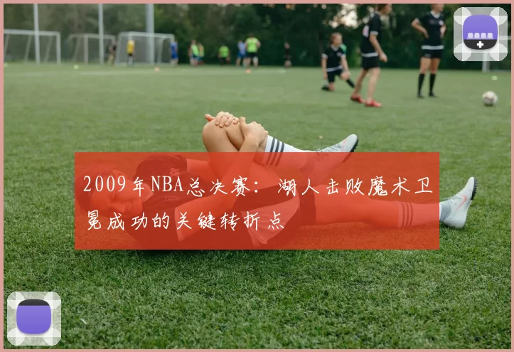 2009年NBA总决赛：湖人击败魔术卫冕成功的关键转折点