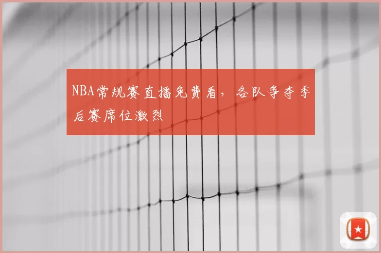 NBA常规赛直播免费看，各队争夺季后赛席位激烈