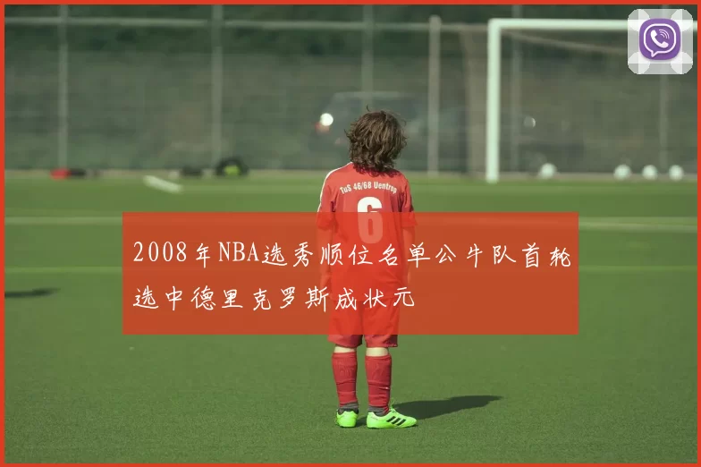 2008年NBA选秀顺位名单公牛队首轮选中德里克罗斯成状元
