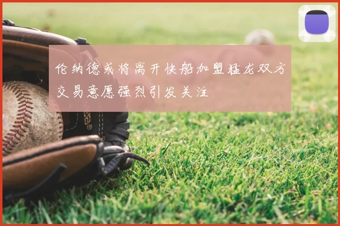 伦纳德或将离开快船加盟猛龙双方交易意愿强烈引发关注